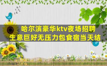 哈尔滨豪华ktv夜场招聘生意巨好无压力包食宿当天结